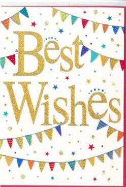 This congratulations card looks like a miniature street festival captured on smooth white card, reminiscent of colourful bunting seen during community events around Queensbury. In the centre, the phrase "Best Wishes" is written in bold, flowing gold script, the letters embossed so they rise slightly from the surface with a glitter-like sheen. The metallic ink catches the light as you tilt the card, giving the words a luminous, celebratory presence that feels both modern and timeless. Above and below the message, sweeping rows of multicoloured pennants form soft arcs, framing the sentiment like garlands draped across a garden party near Queensbury Park. Each tiny flag is individually decorated, some with neat stripes, others with dots or geometric patterns, all in jewel-bright tones of red, blue, green, yellow, and hints of pink. Between these colourful strings of bunting, small star shapes and round confetti dots appear to float, as if suspended mid-air after a burst of joyful applause. The white background keeps everything fresh and airy, allowing the saturated colours and golden lettering to stand out clearly, much like a bouquet of mixed blooms arranged by a careful florist. The mood of the card is upbeat and affectionate, making it ideal to slip into a congratulatory arrangement for exam success, a new job, or a big move within Queensbury. It radiates heartfelt encouragement and shared happiness, suggesting the sender is right there cheering, even if they can't be present in person.